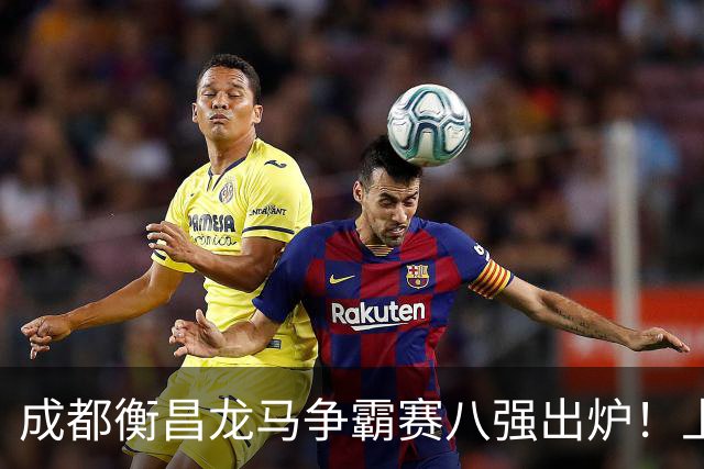 成都衡昌龙马争霸赛八强出炉！上海双雄全胜晋级成都和众突出重围